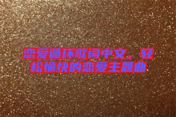 戀愛(ài)循環(huán)歌詞中文,輕松愉快的戀愛(ài)主題曲