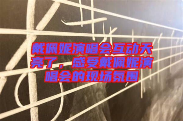 戴佩妮演唱會互動天亮了,感受戴佩妮演唱會的現場氛圍
