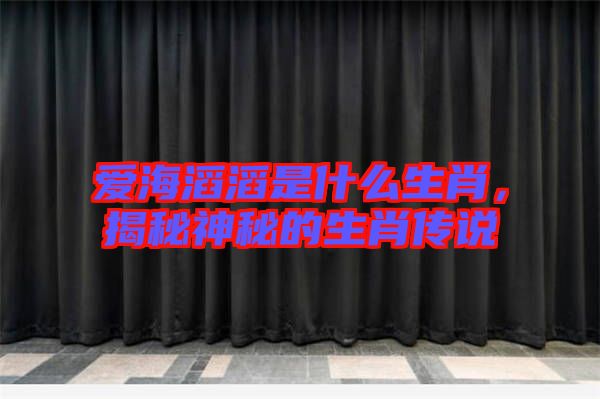 愛海滔滔是什么生肖，揭秘神秘的生肖傳說