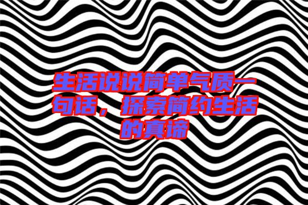 生活說說簡單氣質一句話,探索簡約生活的真諦