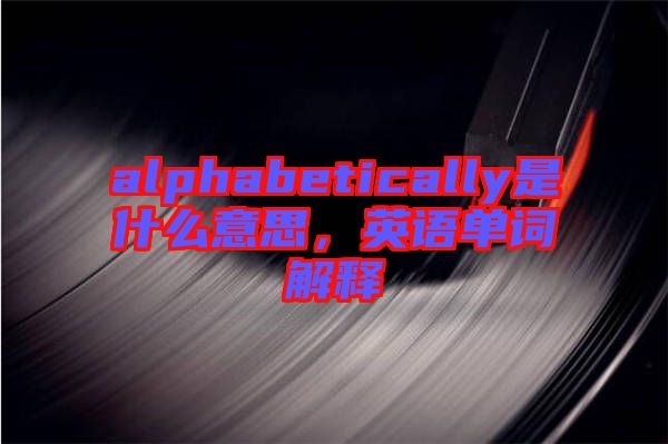 alphabetically是什么意思,英語單詞解釋