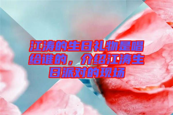 江濤的生日禮物是唱給誰的,介紹江濤生日派對的現場