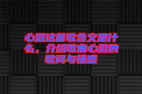 心淚這首歌含義是什么,介紹歌曲心淚的歌詞與情感