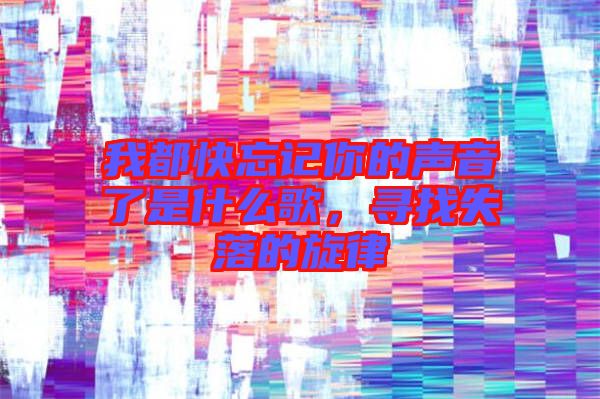 我都快忘記你的聲音了是什么歌，尋找失落的旋律