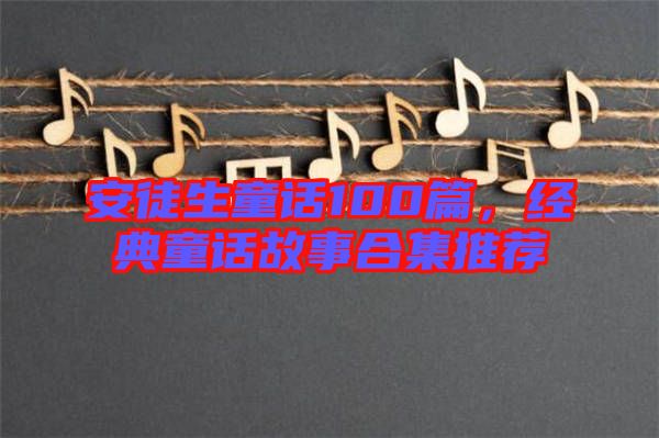 安徒生童話100篇,經(jīng)典童話故事合集推薦