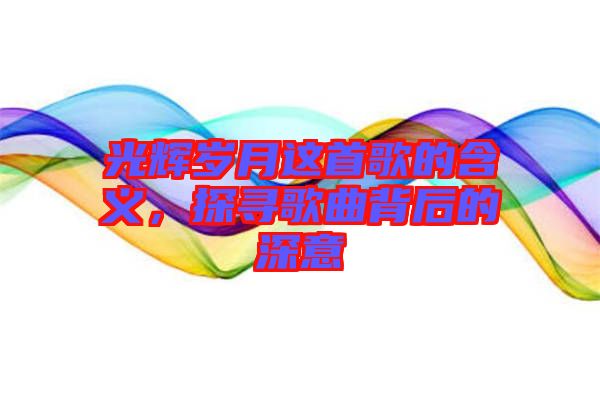 光輝歲月這首歌的含義,探尋歌曲背后的深意