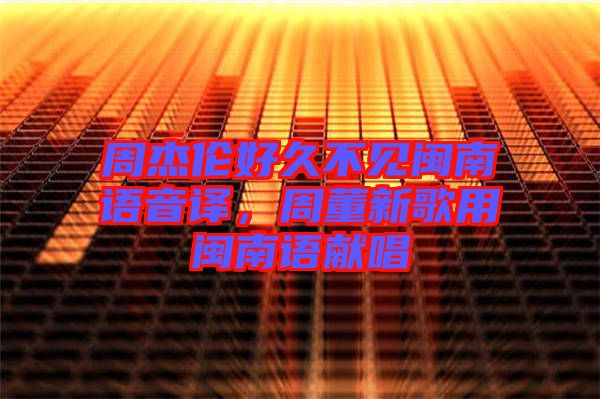 周杰倫好久不見閩南語(yǔ)音譯,周董新歌用閩南語(yǔ)獻(xiàn)唱