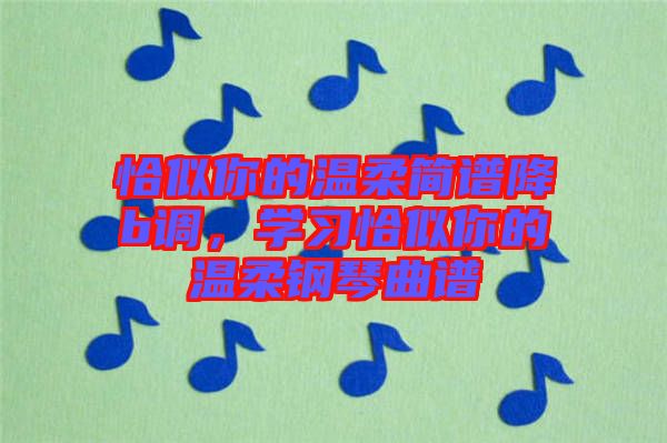 恰似你的溫柔簡譜降b調(diào)，學(xué)習(xí)恰似你的溫柔鋼琴曲譜