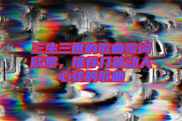 三生三世的歌曲歌詞欣賞,推薦幾首動(dòng)人心弦的歌曲