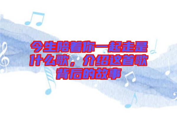 今生陪著你一起走是什么歌,介紹這首歌背后的故事