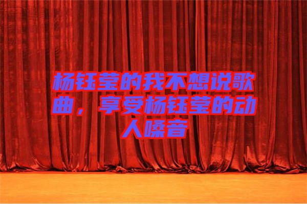 楊鈺瑩的我不想說歌曲,享受楊鈺瑩的動人嗓音