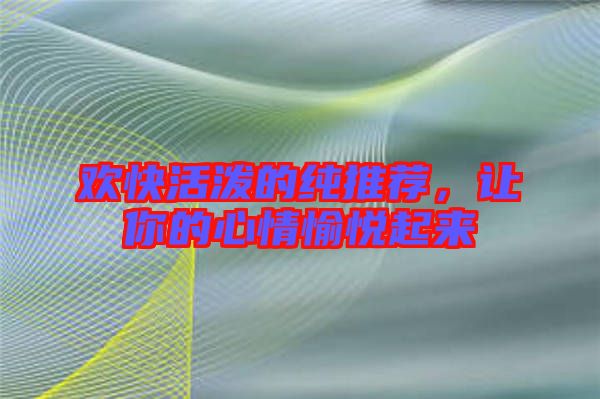歡快活潑的純推薦,讓你的心情愉悅起來