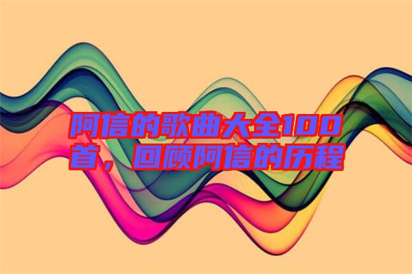 阿信的歌曲大全100首，回顧阿信的歷程