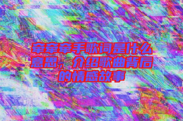 牽牽牽手歌詞是什么意思,介紹歌曲背后的情感故事
