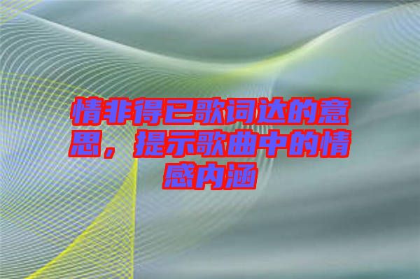 情非得已歌詞達的意思,提示歌曲中的情感內涵