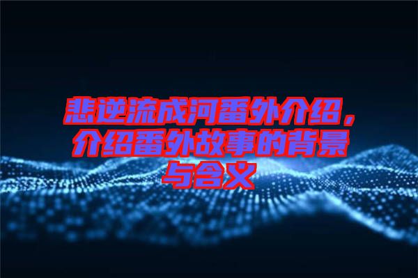 悲逆流成河番外介紹,介紹番外故事的背景與含義