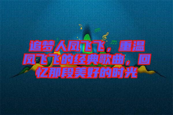 追夢人鳳飛飛,重溫鳳飛飛的經典歌曲,回憶那段美好的時光