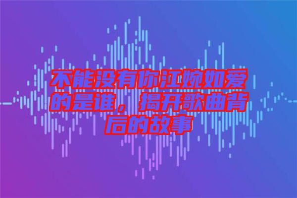 不能沒有你江婉如愛的是誰,揭開歌曲背后的故事