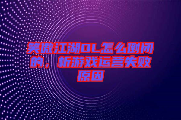 笑傲江湖OL怎么倒閉的,析游戲運營失敗原因