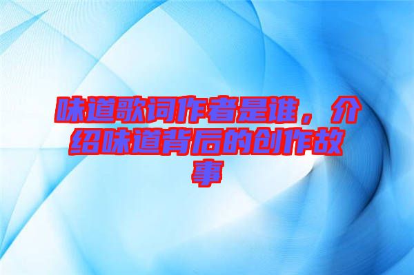 味道歌詞作者是誰,介紹味道背后的創(chuàng)作故事