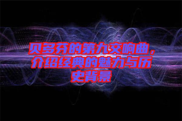 貝多芬的第九交響曲,介紹經(jīng)典的魅力與歷史背景