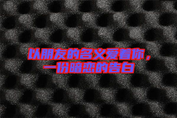 以朋友的名義愛著你，一份暗戀的告白