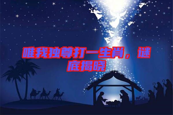 唯我獨尊打一生肖，謎底揭曉