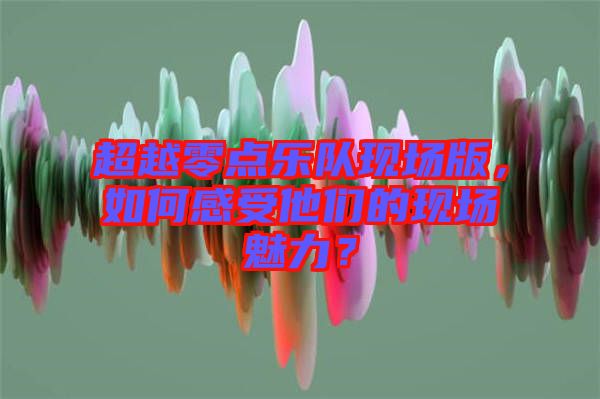 超越零點樂隊現(xiàn)場版，如何感受他們的現(xiàn)場魅力？