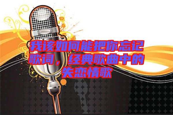 我該如何能把你忘記歌詞，經(jīng)典歌曲中的失戀情歌