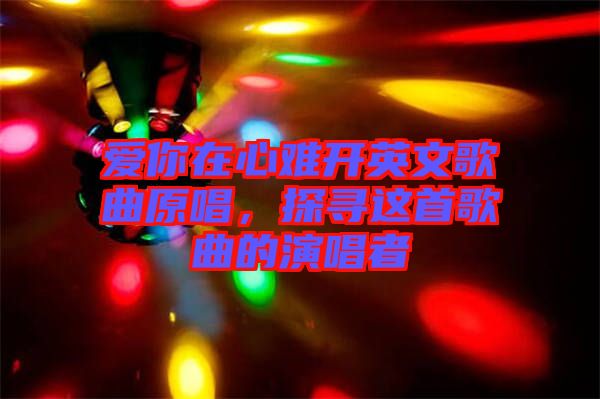 愛你在心難開英文歌曲原唱,探尋這首歌曲的演唱者