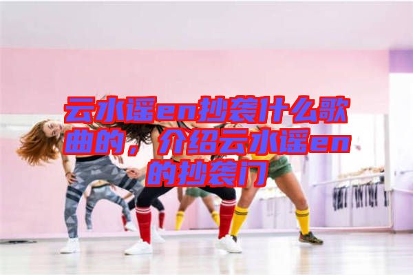 云水謠en抄襲什么歌曲的,介紹云水謠en的抄襲門