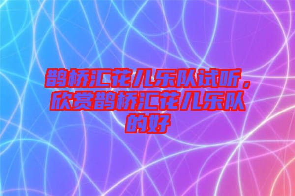 鵲橋匯花兒樂隊試聽,欣賞鵲橋匯花兒樂隊的好