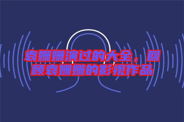 袁姍姍演過(guò)的大全,回顧袁姍姍的影視作品