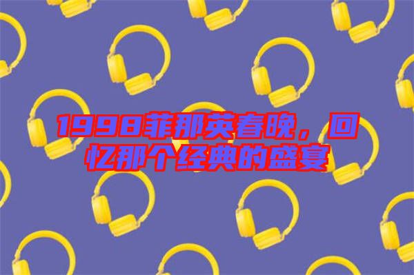 1998菲那英春晚,回憶那個經(jīng)典的盛宴
