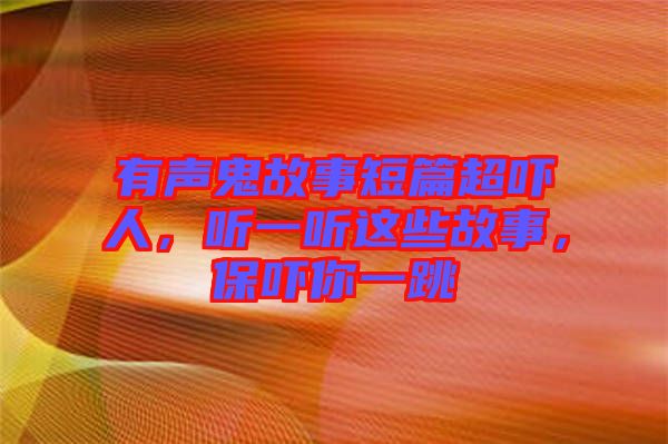 有聲鬼故事短篇超嚇人,聽一聽這些故事,保嚇你一跳