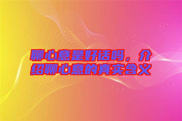 聊心意是好話嗎,介紹聊心意的真實含義