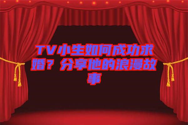 TV小生如何成功求婚?分享他的浪漫故事