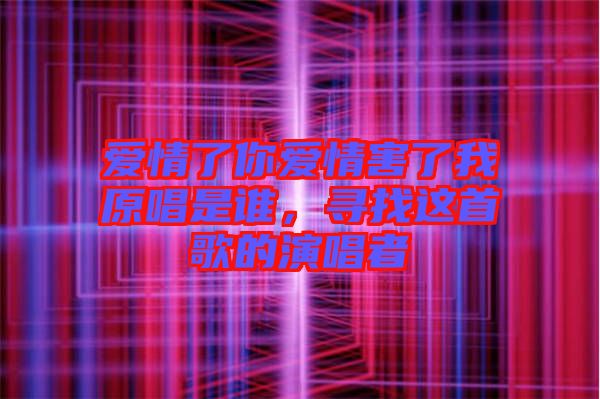 愛情了你愛情害了我原唱是誰,尋找這首歌的演唱者
