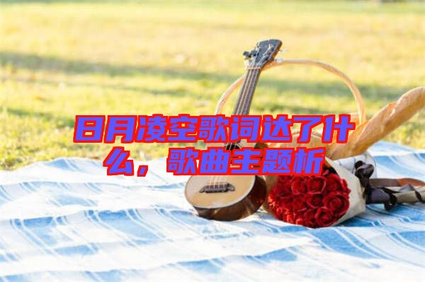 日月凌空歌詞達(dá)了什么,歌曲主題析