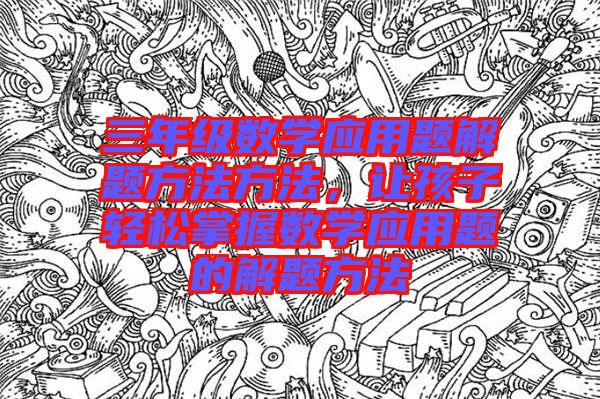 三年級數學應用題解題方法方法,讓孩子輕松掌握數學應用題的解題方法