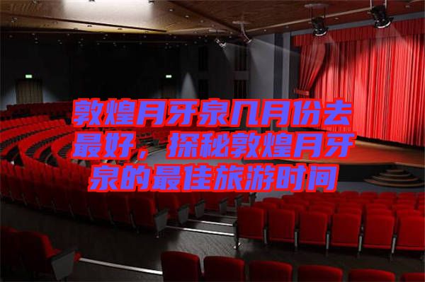 敦煌月牙泉幾月份去最好，探秘敦煌月牙泉的最佳旅游時(shí)間