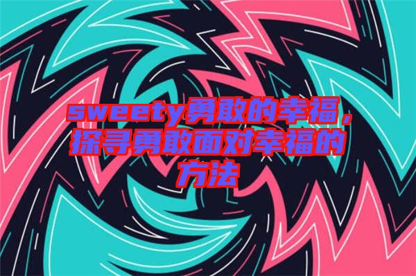 sweety勇敢的幸福,探尋勇敢面對幸福的方法