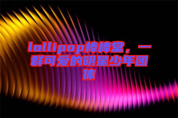 lollipop棒棒堂，一群可愛的明星少年團體