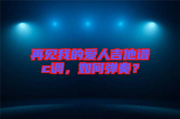 再見我的愛人吉他譜c調,如何彈奏?