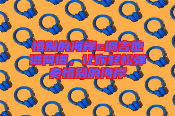 惜別的海岸c調(diào)吉他譜簡譜,讓你輕松彈奏惜別的海岸