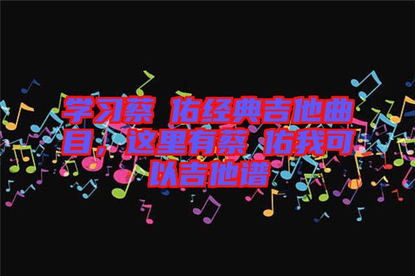 學習蔡旻佑經典吉他曲目,這里有蔡旻佑我可以吉他譜