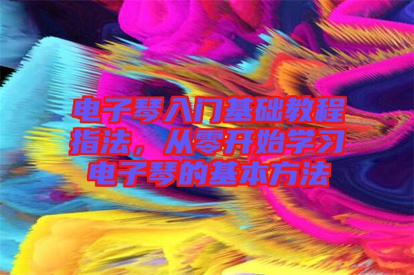 電子琴入門基礎教程指法,從零開始學習電子琴的基本方法