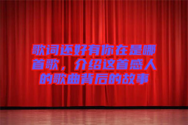 歌詞還好有你在是哪首歌，介紹這首感人的歌曲背后的故事