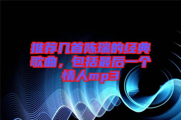 推薦幾首陳瑞的經(jīng)典歌曲,包括最后一個情人mp3