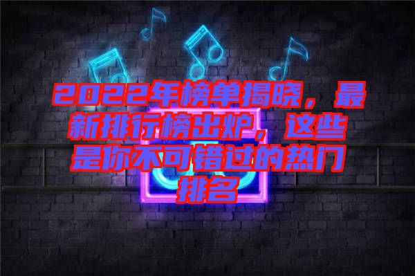 2022年榜單揭曉,最新排行榜出爐,這些是你不可錯過的熱門排名